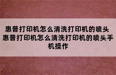 惠普打印机怎么清洗打印机的喷头 惠普打印机怎么清洗打印机的喷头手机操作